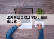 安博体育登录-上海男篮击败辽宁队，晋级半决赛